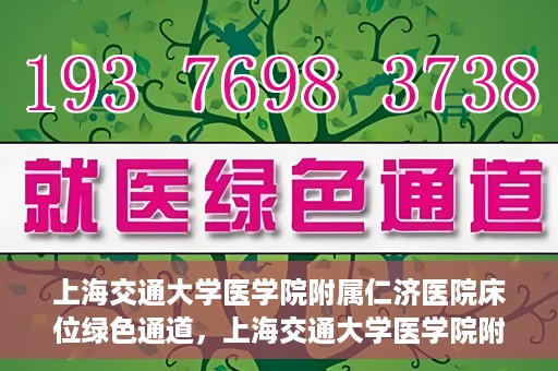 上海交通大学医学院附属仁济医院床位绿色通道，上海交通大学医学院附属仁济医院床位绿色通道，快速就医新通道开启