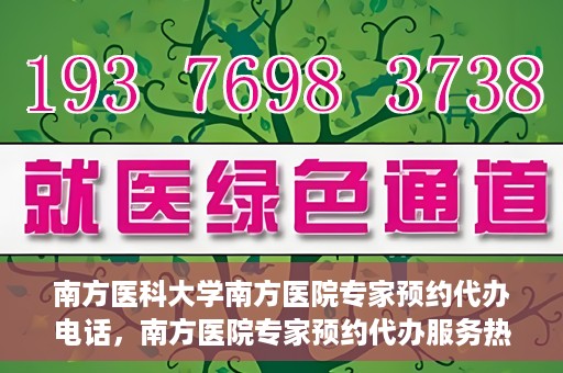 南方医科大学南方医院专家预约代办电话，南方医院专家预约代办服务热线，一站式预约解决方案