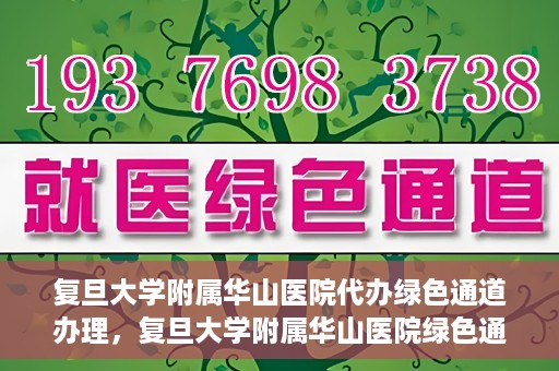 复旦大学附属华山医院代办绿色通道办理，复旦大学附属华山医院绿色通道代办服务详解