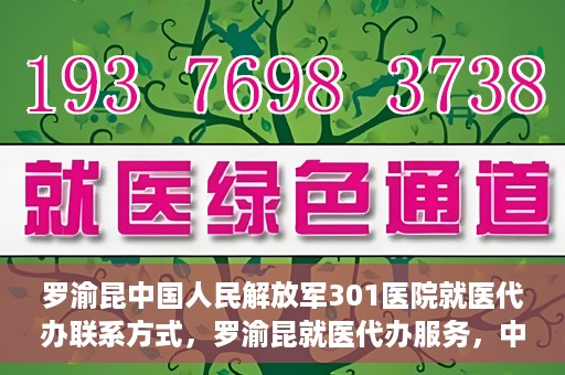 罗渝昆中国人民解放军301医院就医代办联系方式，罗渝昆就医代办服务，中国人民解放军301医院联系方式揭秘