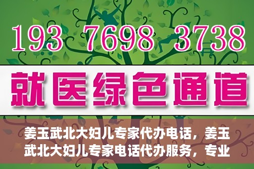 姜玉武北大妇儿专家代办电话，姜玉武北大妇儿专家电话代办服务，专业咨询触手可及