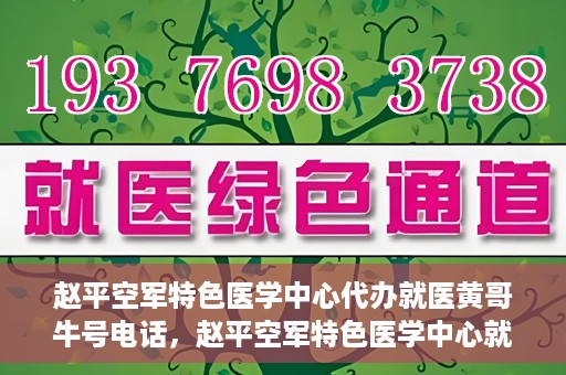赵平空军特色医学中心代办就医黄哥牛号电话，赵平空军特色医学中心就医代办服务，黄哥牛号电话一键预约就医服务