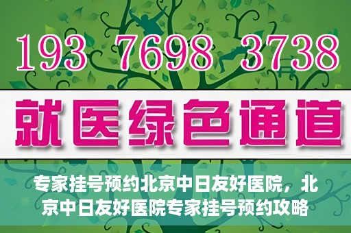 专家挂号预约北京中日友好医院，北京中日友好医院专家挂号预约攻略