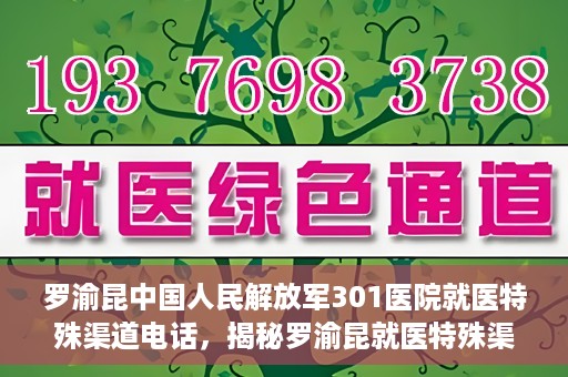 罗渝昆中国人民解放军301医院就医特殊渠道电话，揭秘罗渝昆就医特殊渠道，中国人民解放军301医院专属联系电话