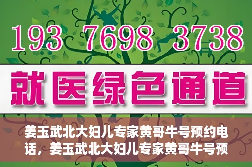 姜玉武北大妇儿专家黄哥牛号预约电话，姜玉武北大妇儿专家黄哥牛号预约热线公布