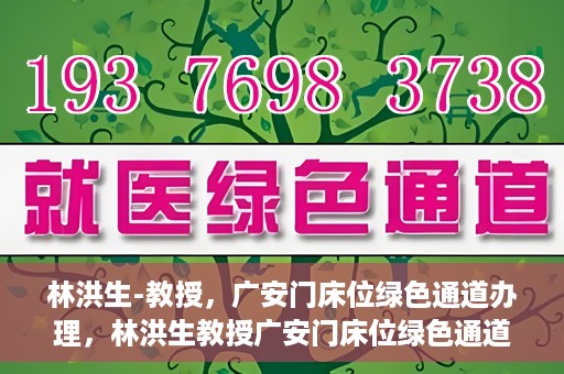 林洪生-教授，广安门床位绿色通道办理，林洪生教授广安门床位绿色通道办理详解