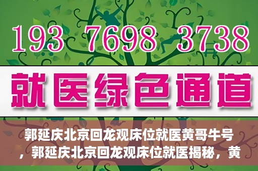 郭延庆北京回龙观床位就医黄哥牛号，郭延庆北京回龙观床位就医揭秘，黄哥牛号背后的故事