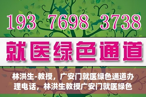 林洪生-教授，广安门就医绿色通道办理电话，林洪生教授广安门就医绿色通道联系电话及办理指南
