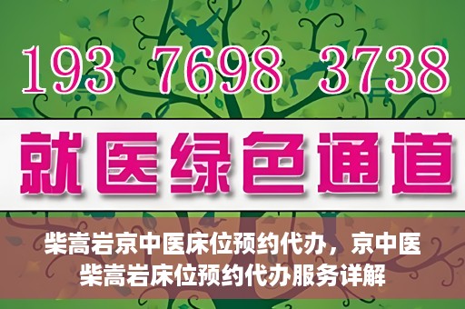 柴嵩岩京中医床位预约代办，京中医柴嵩岩床位预约代办服务详解