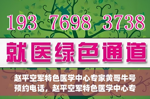 赵平空军特色医学中心专家黄哥牛号预约电话，赵平空军特色医学中心专家黄哥牛预约挂号电话咨询攻略