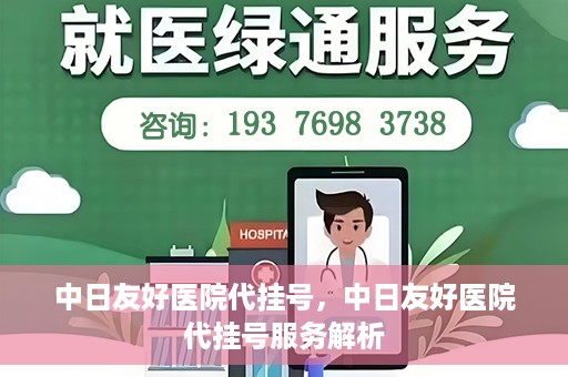中日友好医院代挂号，中日友好医院代挂号服务解析