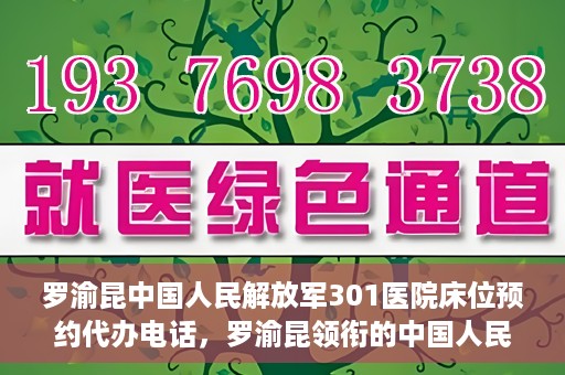 罗渝昆中国人民解放军301医院床位预约代办电话，罗渝昆领衔的中国人民解放军301医院床位预约服务热线揭秘