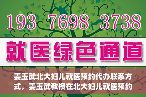 姜玉武北大妇儿就医预约代办联系方式，姜玉武教授在北大妇儿就医预约联系方式及代办服务一览