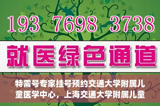 特需号专家挂号预约交通大学附属儿童医学中心，上海交通大学附属儿童医学中心特需专家挂号预约服务启动