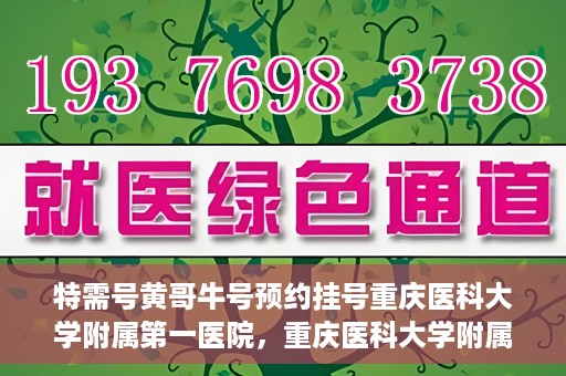 特需号黄哥牛号预约挂号重庆医科大学附属第一医院，重庆医科大学附属第一医院特需号黄哥牛号预约挂号服务启动