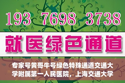 专家号黄哥牛号绿色特殊通道交通大学附属第一人民医院，上海交通大学附属第一人民医院专家号黄哥牛号开启绿色特殊通道助力健康中国行动