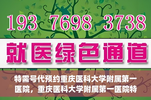 特需号代预约重庆医科大学附属第一医院，重庆医科大学附属第一医院特需号代预约服务解析