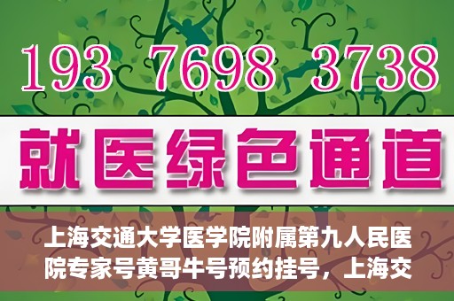 上海交通大学医学院附属第九人民医院专家号黄哥牛号预约挂号，上海交通大学医学院附属第九人民医院专家黄哥牛号预约挂号攻略解析