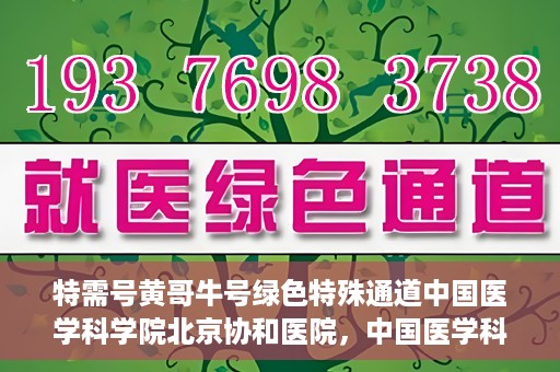 特需号黄哥牛号绿色特殊通道中国医学科学院北京协和医院，中国医学科学院北京协和医院特需号黄哥牛号绿色特殊通道揭秘