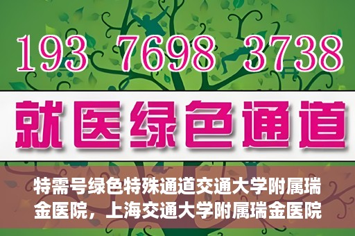 特需号绿色特殊通道交通大学附属瑞金医院，上海交通大学附属瑞金医院特需号绿色特殊通道，就医无忧新体验