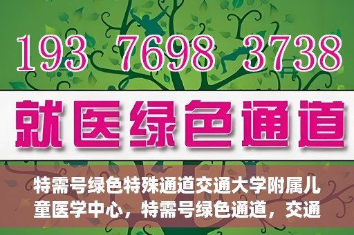 特需号绿色特殊通道交通大学附属儿童医学中心，特需号绿色通道，交通大学附属儿童医学中心的专业服务之路