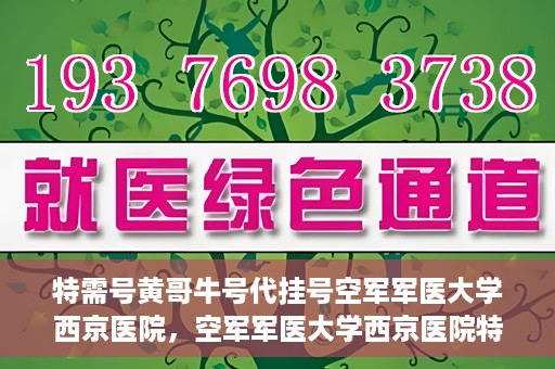 特需号黄哥牛号代挂号空军军医大学西京医院，空军军医大学西京医院特需号黄哥牛号代挂号服务解析