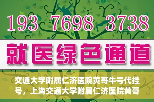 交通大学附属仁济医院黄哥牛号代挂号，上海交通大学附属仁济医院黄哥牛号代挂号背后的故事