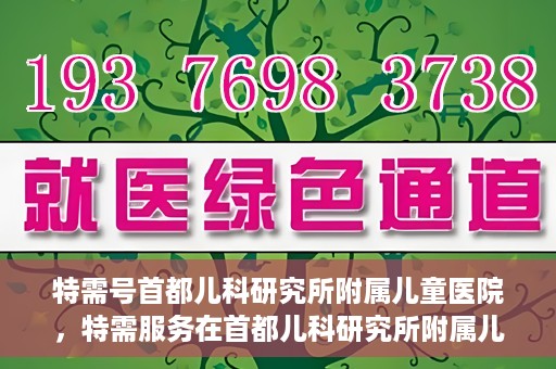 特需号首都儿科研究所附属儿童医院，特需服务在首都儿科研究所附属儿童医院，专业儿科医疗的新体验