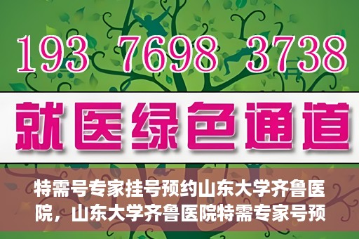 特需号专家挂号预约山东大学齐鲁医院，山东大学齐鲁医院特需专家号预约挂号服务启动