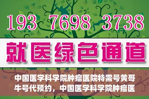 中国医学科学院肿瘤医院特需号黄哥牛号代预约，中国医学科学院肿瘤医院特需号预约专家黄哥牛号预约服务启动