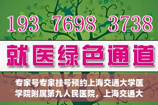 专家号专家挂号预约上海交通大学医学院附属第九人民医院，上海交通大学医学院附属第九人民医院专家号预约挂号攻略