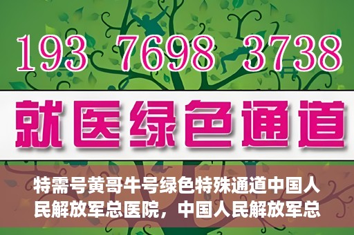 特需号黄哥牛号绿色特殊通道中国人民解放军总医院，中国人民解放军总医院特需号绿色特殊通道，黄哥牛号传递关爱与希望