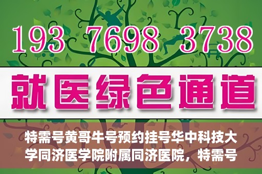 特需号黄哥牛号预约挂号华中科技大学同济医学院附属同济医院，特需号黄哥牛号——同济医院预约挂号攻略