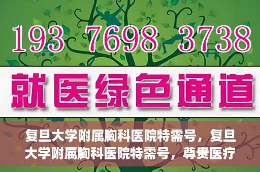 复旦大学附属胸科医院特需号，复旦大学附属胸科医院特需号，尊贵医疗体验，专业诊疗服务