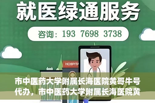 市中医药大学附属长海医院黄哥牛号代办，市中医药大学附属长海医院黄哥牛号——一站式便捷代办服务