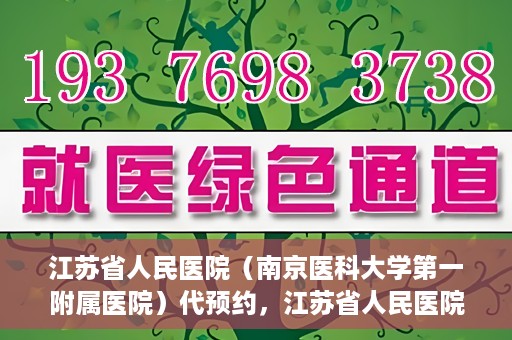 江苏省人民医院（南京医科大学第一附属医院）代预约，江苏省人民医院（南京医科大学第一附属医院）便捷代预约服务