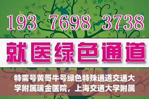 特需号黄哥牛号绿色特殊通道交通大学附属瑞金医院，上海交通大学附属瑞金医院特需号黄哥牛号，绿色特殊通道揭秘