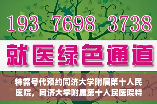 特需号代预约同济大学附属第十人民医院，同济大学附属第十人民医院特需号代预约服务解析