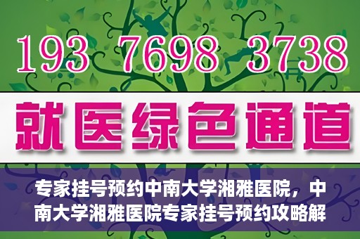 专家挂号预约中南大学湘雅医院，中南大学湘雅医院专家挂号预约攻略解析