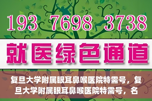 复旦大学附属眼耳鼻喉医院特需号，复旦大学附属眼耳鼻喉医院特需号，名医荟萃，专业诊疗的新体验