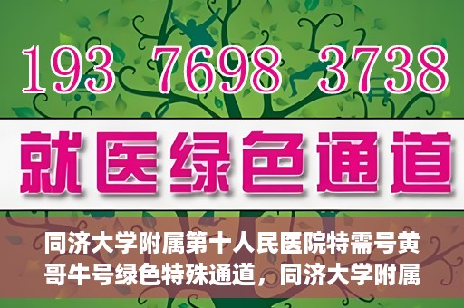 同济大学附属第十人民医院特需号黄哥牛号绿色特殊通道，同济大学附属第十医院特需号专家黄哥牛号开通绿色特殊通道服务患者