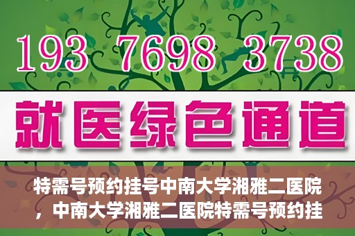 特需号预约挂号中南大学湘雅二医院，中南大学湘雅二医院特需号预约挂号服务启动