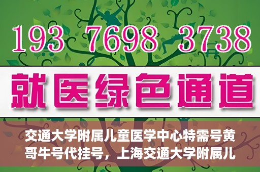 交通大学附属儿童医学中心特需号黄哥牛号代挂号，上海交通大学附属儿童医学中心特需号专家黄哥牛号预约挂号攻略