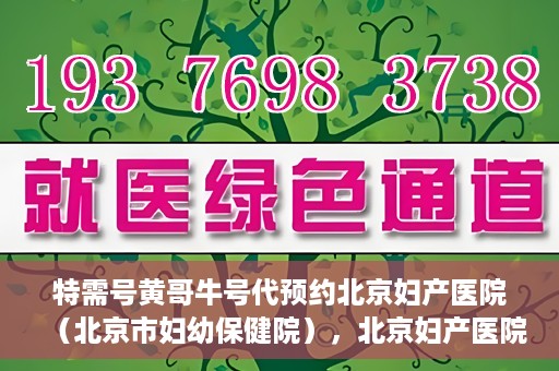 特需号黄哥牛号代预约北京妇产医院（北京市妇幼保健院），北京妇产医院（北京市妇幼保健院）特需号黄哥牛号预约服务解析