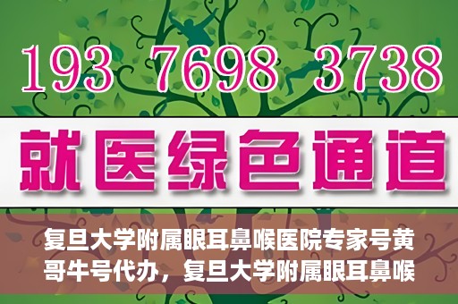 复旦大学附属眼耳鼻喉医院专家号黄哥牛号代办，复旦大学附属眼耳鼻喉医院专家号预约咨询与黄哥牛号代办服务