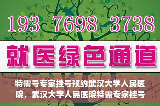 特需号专家挂号预约武汉大学人民医院，武汉大学人民医院特需专家挂号预约攻略