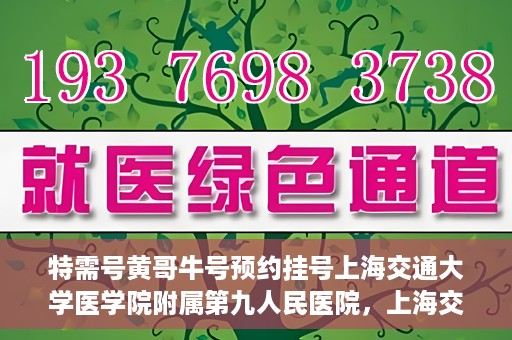特需号黄哥牛号预约挂号上海交通大学医学院附属第九人民医院，上海交通大学医学院附属第九人民医院特需号黄哥牛号预约挂号指南