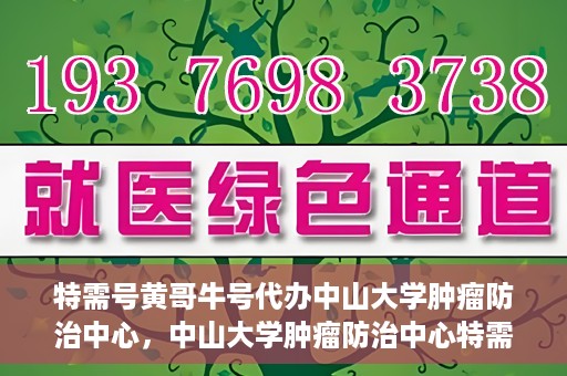 特需号黄哥牛号代办中山大学肿瘤防治中心，中山大学肿瘤防治中心特需号黄哥牛号代办服务