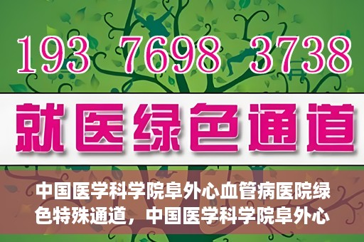 中国医学科学院阜外心血管病医院绿色特殊通道，中国医学科学院阜外心血管病医院开通绿色特殊通道，助力患者快速康复之路