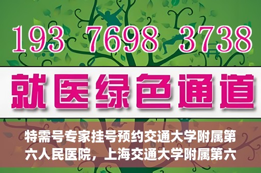 特需号专家挂号预约交通大学附属第六人民医院，上海交通大学附属第六人民医院特需专家挂号预约服务启动